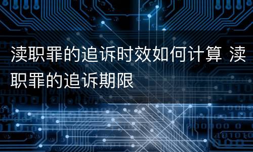 渎职罪的追诉时效如何计算 渎职罪的追诉期限