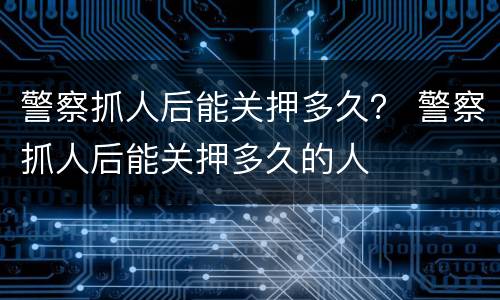 警察抓人后能关押多久？ 警察抓人后能关押多久的人