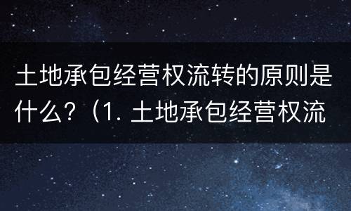 土地承包经营权流转的原则是什么?（1. 土地承包经营权流转的原则有哪些?）