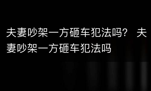 夫妻吵架一方砸车犯法吗？ 夫妻吵架一方砸车犯法吗