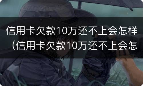 信用卡欠款10万还不上会怎样（信用卡欠款10万还不上会怎样?）