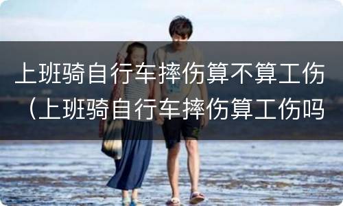 上班骑自行车摔伤算不算工伤（上班骑自行车摔伤算工伤吗）