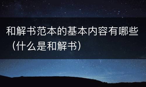 和解书范本的基本内容有哪些（什么是和解书）