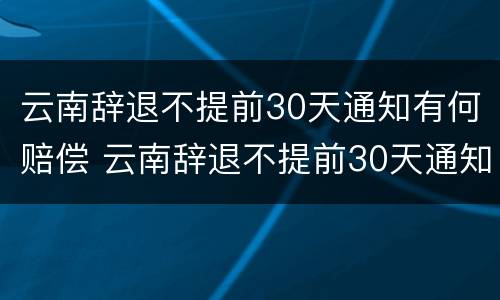 云南辞退不提前30天通知有何赔偿 云南辞退不提前30天通知有何赔偿规定