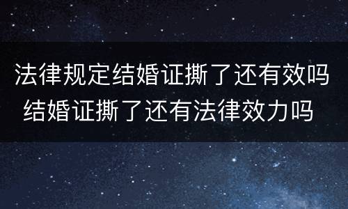 法律规定结婚证撕了还有效吗 结婚证撕了还有法律效力吗