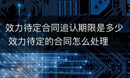 效力待定合同追认期限是多少 效力待定的合同怎么处理