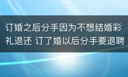 订婚之后分手因为不想结婚彩礼退还 订了婚以后分手要退聘礼吗