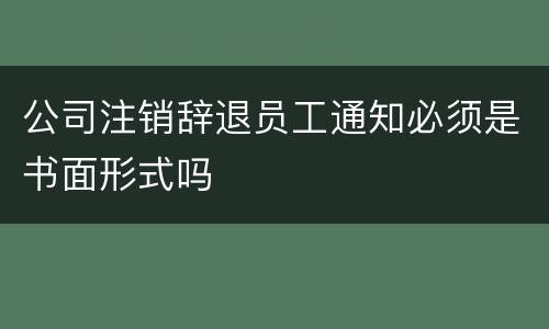 公司注销辞退员工通知必须是书面形式吗