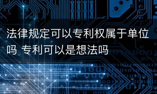 法律规定可以专利权属于单位吗 专利可以是想法吗