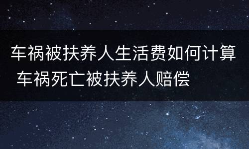 车祸被扶养人生活费如何计算 车祸死亡被扶养人赔偿