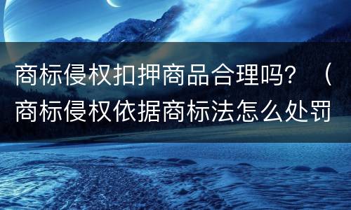 商标侵权扣押商品合理吗？（商标侵权依据商标法怎么处罚）