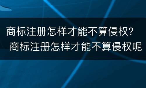 商标注册怎样才能不算侵权？ 商标注册怎样才能不算侵权呢