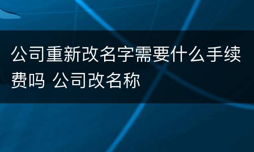 公司重新改名字需要什么手续费吗 公司改名称