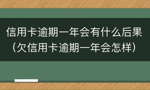 信用卡逾期一年会有什么后果（欠信用卡逾期一年会怎样）