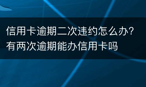 信用卡逾期二次违约怎么办? 有两次逾期能办信用卡吗
