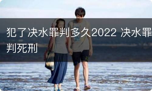 犯了决水罪判多久2022 决水罪判死刑