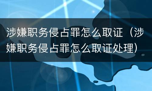 涉嫌职务侵占罪怎么取证（涉嫌职务侵占罪怎么取证处理）