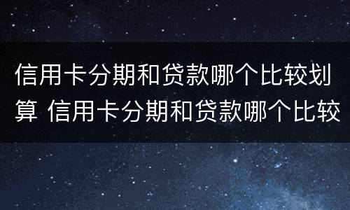 信用卡分期和贷款哪个比较划算 信用卡分期和贷款哪个比较划算些