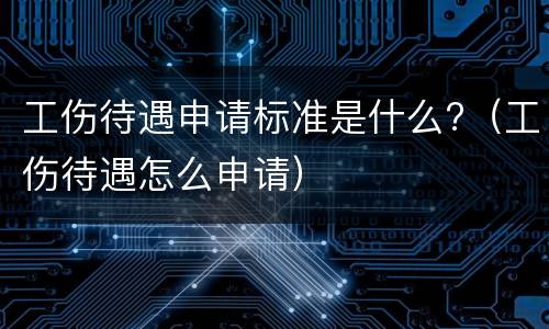 工伤待遇申请标准是什么?（工伤待遇怎么申请）