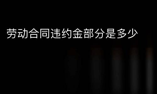 劳动合同违约金部分是多少