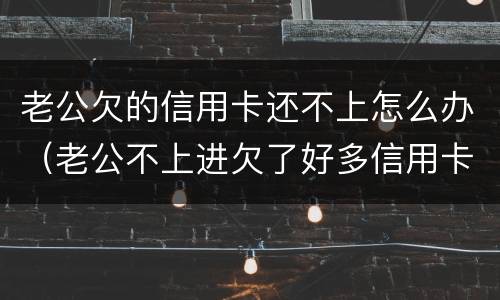 老公欠的信用卡还不上怎么办（老公不上进欠了好多信用卡）
