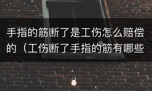 手指的筋断了是工伤怎么赔偿的（工伤断了手指的筋有哪些赔偿）