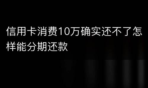 信用卡消费10万确实还不了怎样能分期还款