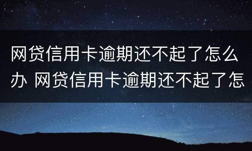 网贷信用卡逾期还不起了怎么办 网贷信用卡逾期还不起了怎么办理