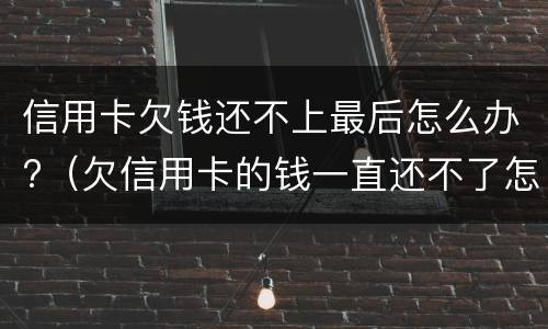 信用卡欠钱还不上最后怎么办?（欠信用卡的钱一直还不了怎么办）