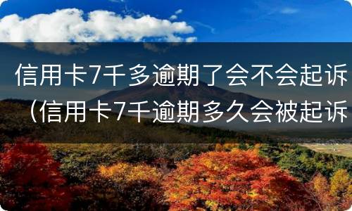 信用卡7千多逾期了会不会起诉（信用卡7千逾期多久会被起诉）