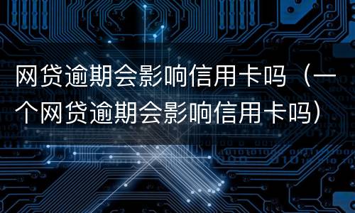 网贷逾期会影响信用卡吗（一个网贷逾期会影响信用卡吗）
