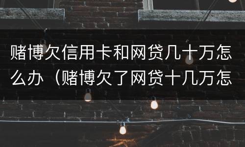 赌博欠信用卡和网贷几十万怎么办（赌博欠了网贷十几万怎么办）