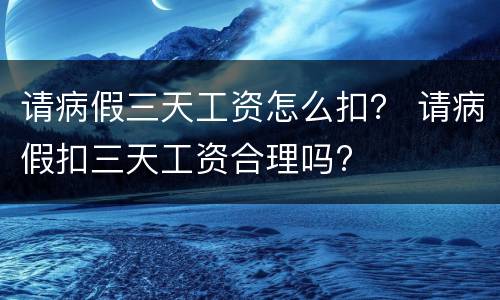 请病假三天工资怎么扣？ 请病假扣三天工资合理吗?