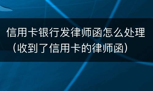信用卡银行发律师函怎么处理（收到了信用卡的律师函）