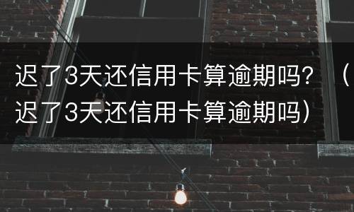 迟了3天还信用卡算逾期吗？（迟了3天还信用卡算逾期吗）