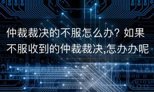 仲裁裁决的不服怎么办? 如果不服收到的仲裁裁决,怎办办呢?
