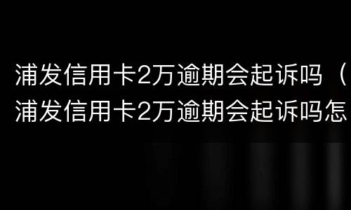 浦发信用卡2万逾期会起诉吗（浦发信用卡2万逾期会起诉吗怎么办）