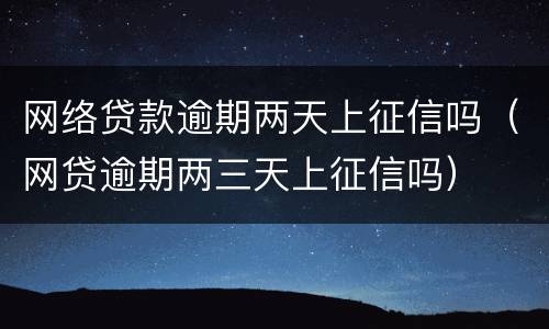 网络贷款逾期两天上征信吗（网贷逾期两三天上征信吗）