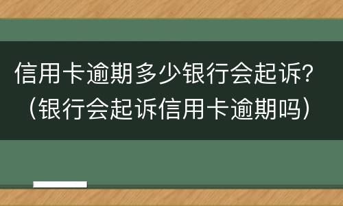 信用卡逾期多少银行会起诉？（银行会起诉信用卡逾期吗）
