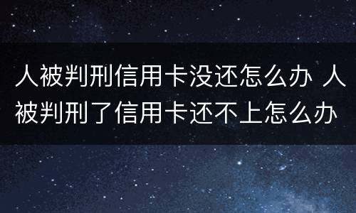 人被判刑信用卡没还怎么办 人被判刑了信用卡还不上怎么办