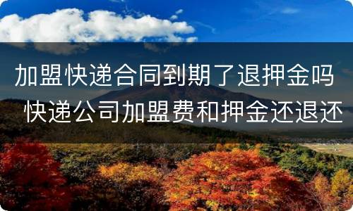 加盟快递合同到期了退押金吗 快递公司加盟费和押金还退还吗