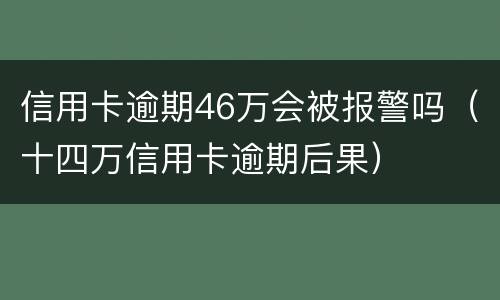 信用卡逾期46万会被报警吗（十四万信用卡逾期后果）
