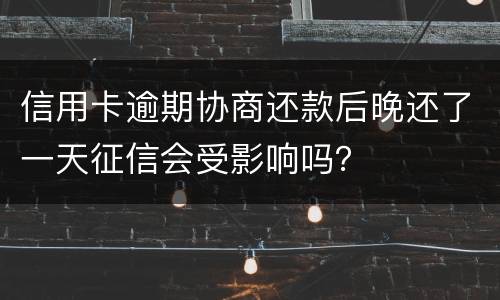 信用卡逾期协商还款后晚还了一天征信会受影响吗？