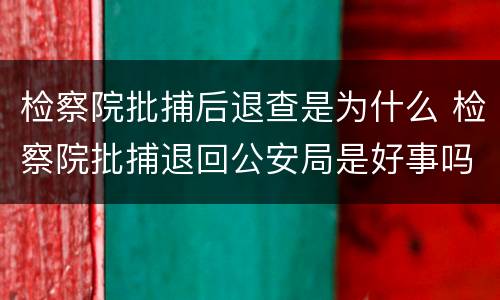 检察院批捕后退查是为什么 检察院批捕退回公安局是好事吗