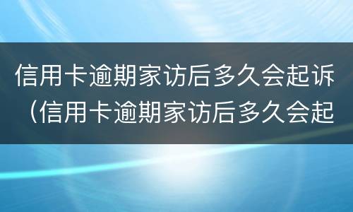 信用卡逾期家访后多久会起诉（信用卡逾期家访后多久会起诉对方）