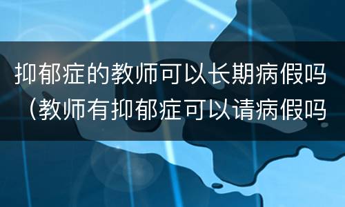 抑郁症的教师可以长期病假吗（教师有抑郁症可以请病假吗）