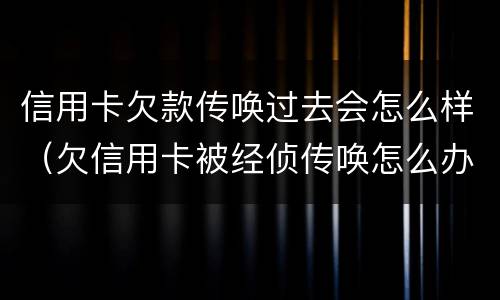 信用卡欠款传唤过去会怎么样（欠信用卡被经侦传唤怎么办）