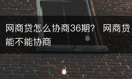 网商贷怎么协商36期？ 网商贷能不能协商