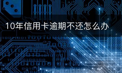 10年信用卡逾期不还怎么办