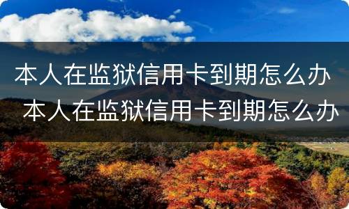 本人在监狱信用卡到期怎么办 本人在监狱信用卡到期怎么办理续卡